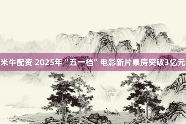 米牛配资 2025年“五一档”电影新片票房突破3亿元