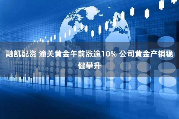 融凯配资 潼关黄金午前涨逾10% 公司黄金产销稳健攀升