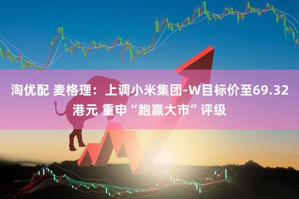 淘优配 麦格理：上调小米集团-W目标价至69.32港元 重申“跑赢大市”评级