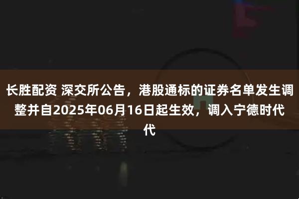 长胜配资 深交所公告，港股通标的证券名单发生调整并自2025年06月16日起生效，调入宁德时代