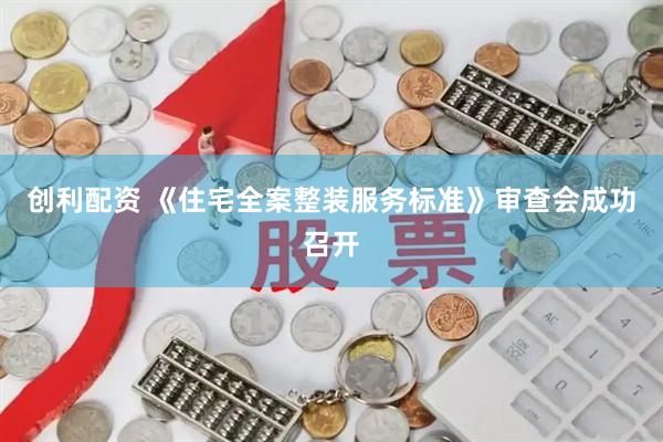 创利配资 《住宅全案整装服务标准》审查会成功召开