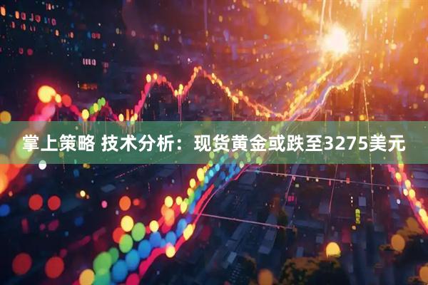掌上策略 技术分析：现货黄金或跌至3275美元