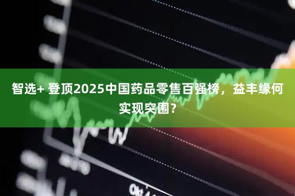 智选+ 登顶2025中国药品零售百强榜，益丰缘何实现突围？