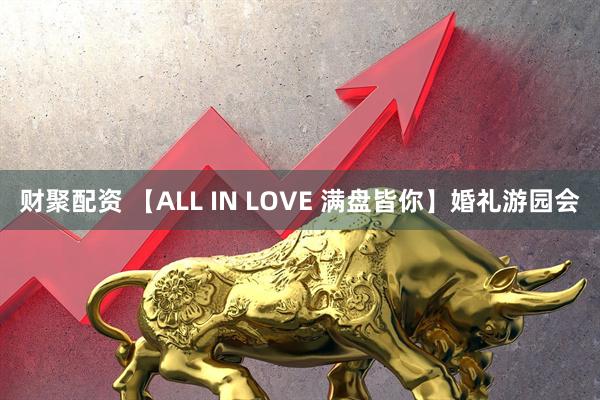 财聚配资 【ALL IN LOVE 满盘皆你】婚礼游园会