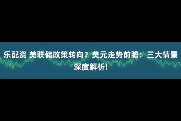 乐配资 美联储政策转向？美元走势前瞻：三大情景深度解析!