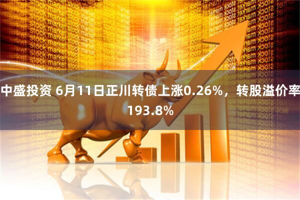 中盛投资 6月11日正川转债上涨0.26%，转股溢价率193.8%