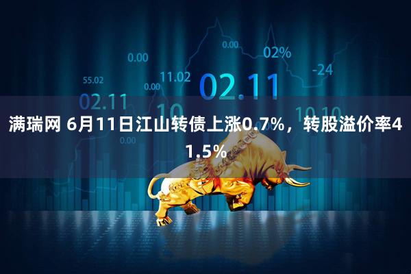 满瑞网 6月11日江山转债上涨0.7%，转股溢价率41.5%