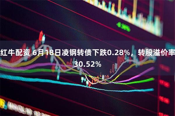 红牛配资 6月18日凌钢转债下跌0.28%，转股溢价率30.52%