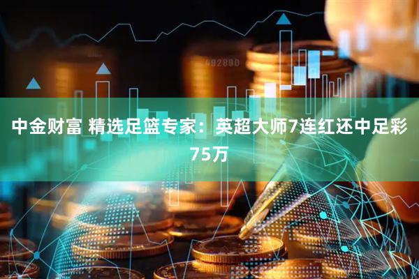 中金财富 精选足篮专家：英超大师7连红还中足彩75万
